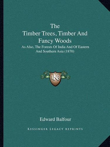 Cover image for The Timber Trees, Timber and Fancy Woods: As Also, the Forests of India and of Eastern and Southern Asia (1870)