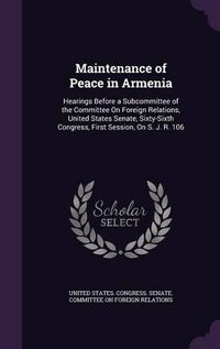 Cover image for Maintenance of Peace in Armenia: Hearings Before a Subcommittee of the Committee on Foreign Relations, United States Senate, Sixty-Sixth Congress, First Session, on S. J. R. 106