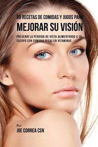 Cover image for 88 Recetas de Comidas y Jugos Para Mejorar Su Vision: Prevenir La Perdida de Vista Alimentando A Su Cuerpo Con Comidas Ricas En Vitaminas