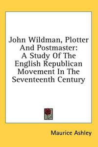 Cover image for John Wildman, Plotter and Postmaster: A Study of the English Republican Movement in the Seventeenth Century