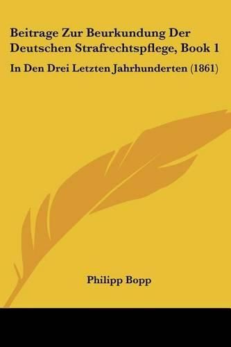 Cover image for Beitrage Zur Beurkundung Der Deutschen Strafrechtspflege, Book 1: In Den Drei Letzten Jahrhunderten (1861)