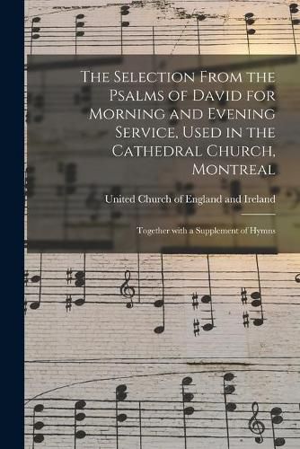 The Selection From the Psalms of David for Morning and Evening Service, Used in the Cathedral Church, Montreal [microform]: Together With a Supplement of Hymns
