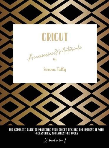 Cover image for Cricut Accessories And Materials: The Complete Guide To Mastering Your Cricut Machine And Improve It With Accessories, Materials And Tools