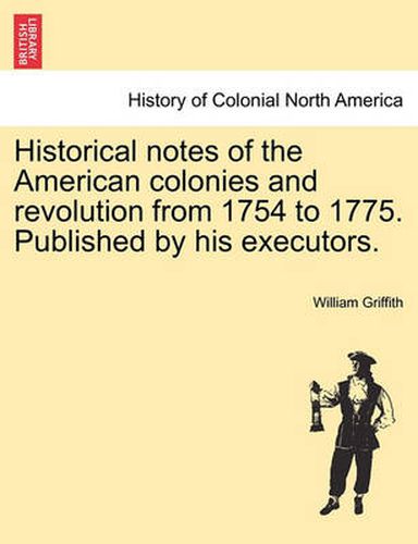 Cover image for Historical Notes of the American Colonies and Revolution from 1754 to 1775. Published by His Executors.