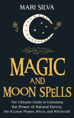 Cover image for Magic and Moon Spells: The Ultimate Guide to Unlocking the Power of Natural Forces, the 8 Lunar Phases, Wicca, and Witchcraft