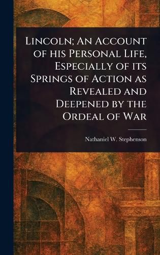 Cover image for Lincoln; An Account of His Personal Life, Especially of Its Springs of Action as Revealed and Deepened by the Ordeal of War