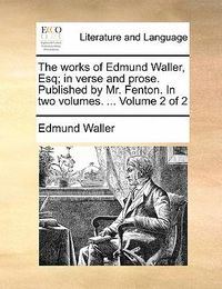 Cover image for The Works of Edmund Waller, Esq; In Verse and Prose. Published by Mr. Fenton. in Two Volumes. ... Volume 2 of 2