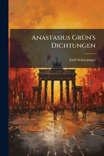 Cover image for Anastasius Gr N's Dichtungen: Eine Vorlesung Von Emil Schatzmayr...