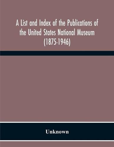 A List And Index Of The Publications Of The United States National Museum (1875-1946)