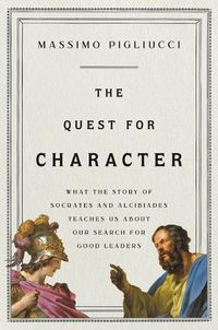 Cover image for The Quest for Character: What the Story of Socrates and Alcibiades Teaches Us about Our Search for Good Leaders