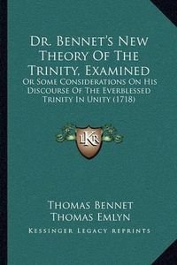 Cover image for Dr. Bennet's New Theory of the Trinity, Examined: Or Some Considerations on His Discourse of the Everblessed Trinity in Unity (1718)