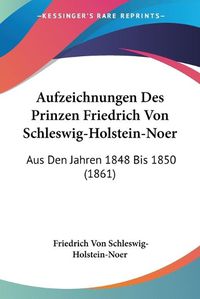 Cover image for Aufzeichnungen Des Prinzen Friedrich Von Schleswig-Holstein-Noer: Aus Den Jahren 1848 Bis 1850 (1861)