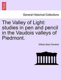 Cover image for The Valley of Light: Studies in Pen and Pencil in the Vaudois Valleys of Piedmont.