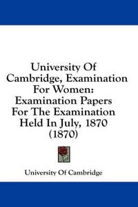 Cover image for University of Cambridge, Examination for Women: Examination Papers for the Examination Held in July, 1870 (1870)