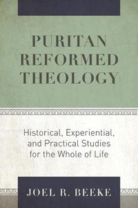 Cover image for Puritan Reformed Theology: Historical, Experiential, and Practical Studies for the Whole of Life