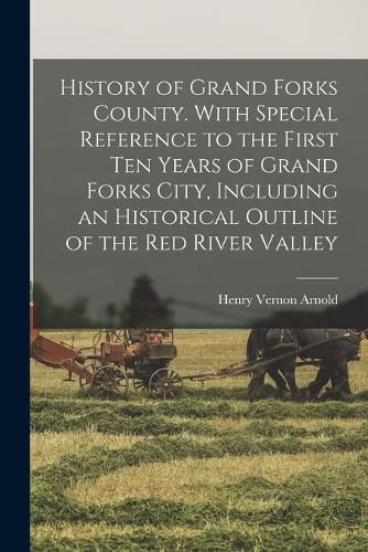 Cover image for History of Grand Forks County. With Special Reference to the First ten Years of Grand Forks City, Including an Historical Outline of the Red River Valley