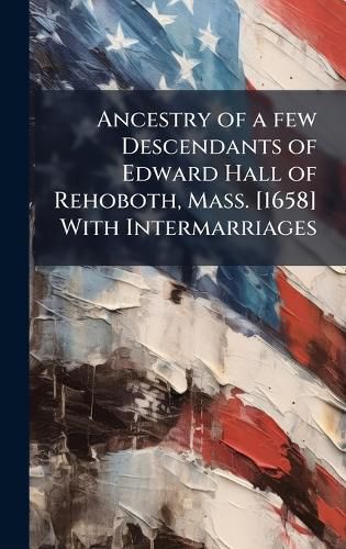 Cover image for Ancestry of a few Descendants of Edward Hall of Rehoboth, Mass. [1658] With Intermarriages