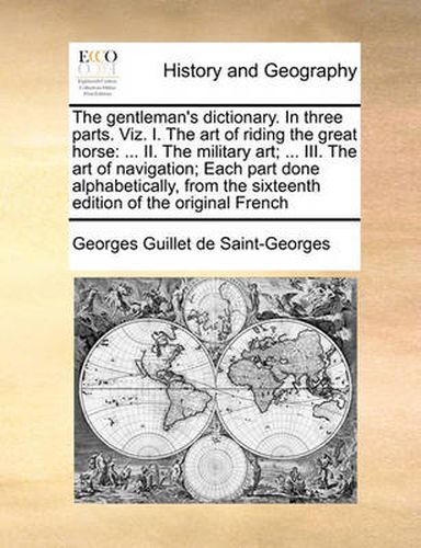 Cover image for The Gentleman's Dictionary. in Three Parts. Viz. I. the Art of Riding the Great Horse: II. the Military Art; ... III. the Art of Navigation; Each Part Done Alphabetically, from the Sixteenth Edition of the Original French