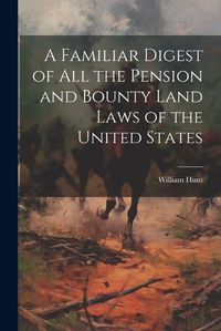 Cover image for A Familiar Digest of All the Pension and Bounty Land Laws of the United States