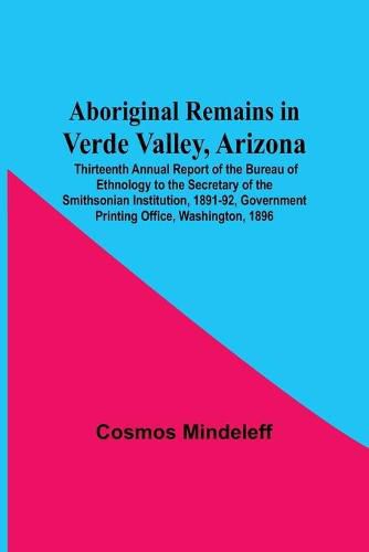 Cover image for Aboriginal Remains In Verde Valley, Arizona; Thirteenth Annual Report Of The Bureau Of Ethnology To The Secretary Of The Smithsonian Institution, 1891-92, Government Printing Office, Washington, 1896