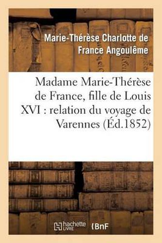 Madame Marie-Therese de France, Fille de Louis XVI: Relation Du Voyage de Varennes, Et Recit: de Sa Captivite A La Tour Du Temple