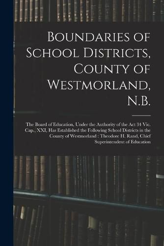 Cover image for Boundaries of School Districts, County of Westmorland, N.B. [microform]: the Board of Education, Under the Authority of the Act 34 Vic. Cap., XXI, Has Established the Following School Districts in the County of Westmorland: Theodore H. Rand, Chief...