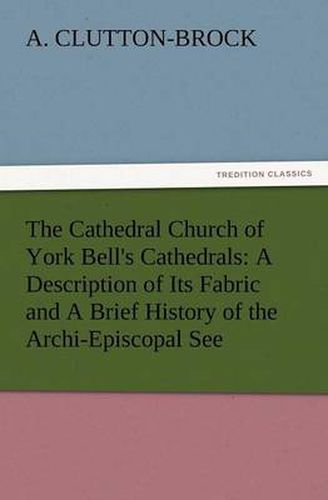 Cover image for The Cathedral Church of York Bell's Cathedrals: A Description of Its Fabric and a Brief History of the Archi-Episcopal See