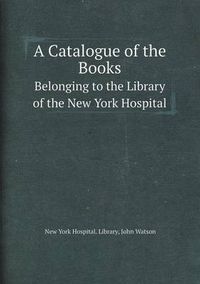 Cover image for A Catalogue of the Books Belonging to the Library of the New York Hospital