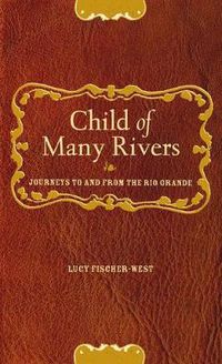 Cover image for Child of Many Rivers: Journeys to and from the Rio Grande