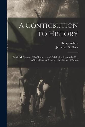 A Contribution to History: Edwin M. Stanton, His Character and Public Services on the Eve of Rebellion, as Presented in a Series of Papers