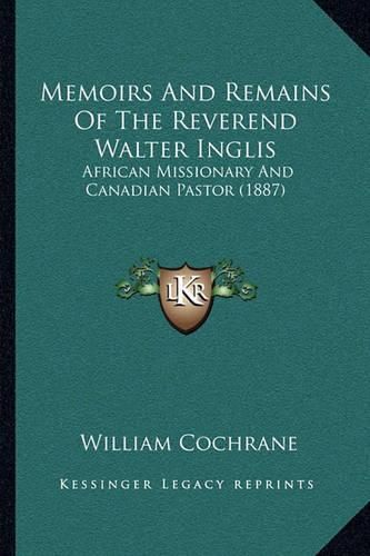 Memoirs and Remains of the Reverend Walter Inglis: African Missionary and Canadian Pastor (1887)