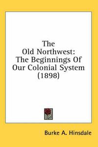 Cover image for The Old Northwest: The Beginnings of Our Colonial System (1898)