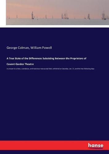 A True State of the Differences Subsisting Between the Proprietors of Covent-Garden Theatre: in answer to a false, scandalous, and malicious manuscript libel, exhibited on Saturday, Jan. 23, and the two following days