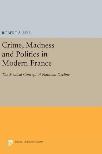 Cover image for Crime, Madness and Politics in Modern France: The Medical Concept of National Decline