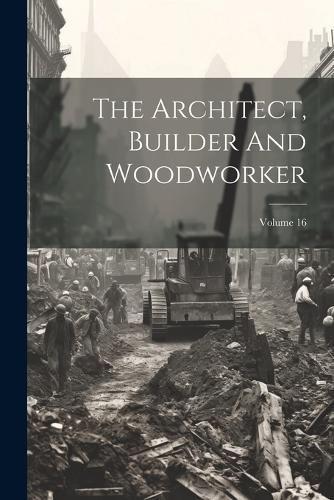 Cover image for The Architect, Builder And Woodworker; Volume 16