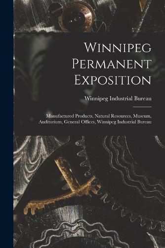 Cover image for Winnipeg Permanent Exposition [microform]: Manufactured Products, Natural Resources, Museum, Auditorium, General Offices, Winnipeg Industrial Bureau