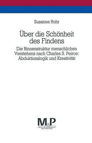 UEber die Schoenheit des Findens: Die Binnenstruktur menschlichen Verstehens nach Charles S. Peirce: Abduktionslogik und Kreativitat. M&P Schriftenreihe