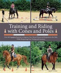 Cover image for Training and Riding with Cones and Poles: Over 35 Engaging Exercises to Improve Your Horse's Focus and Response to the Aids, While Sharpening Your Timing and Accuracy