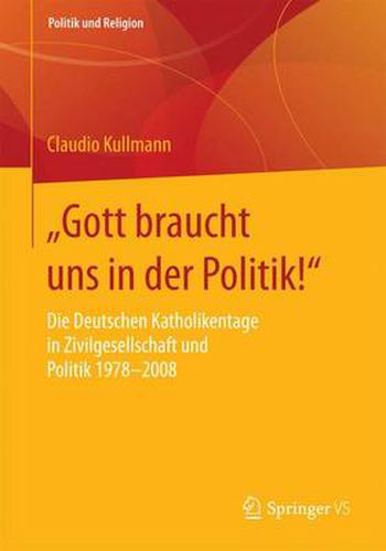 Cover image for Gott Braucht Uns in Der Politik!: Die Deutschen Katholikentage in Zivilgesellschaft Und Politik 1978-2008