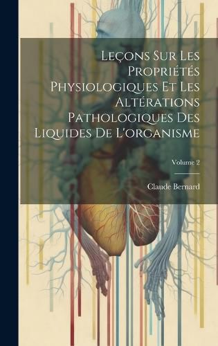 Cover image for Lecons Sur Les Proprietes Physiologiques Et Les Alterations Pathologiques Des Liquides De L'organisme; Volume 2
