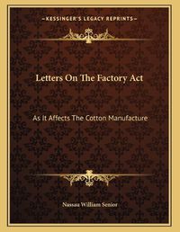 Cover image for Letters on the Factory ACT: As It Affects the Cotton Manufacture: Addressed to the President of the Board of Trade (1837)