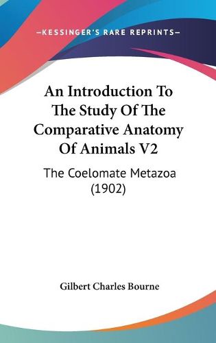 Cover image for An Introduction to the Study of the Comparative Anatomy of Animals V2: The Coelomate Metazoa (1902)