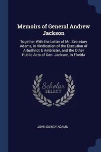 Cover image for Memoirs of General Andrew Jackson: Together with the Letter of Mr. Secretary Adams, in Vindication of the Execution of Arbuthnot & Ambrister, and the Other Public Acts of Gen. Jackson, in Florida