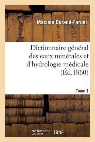 Dictionnaire General Des Eaux Minerales Et d'Hydrologie Medicale. Tome 1