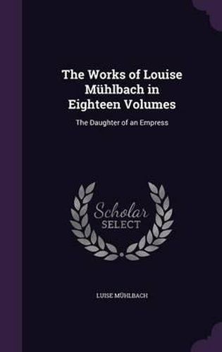 The Works of Louise Muhlbach in Eighteen Volumes: The Daughter of an Empress