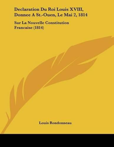 Declaration Du Roi Louis XVIII, Donnee a St.-Ouen, Le Mai 2, 1814: Sur La Nouvelle Constitution Francaise (1814)