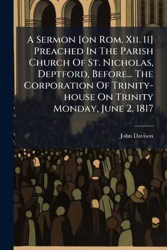 Cover image for A Sermon [On ROM. XII. 11] Preached in the Parish Church of St. Nicholas, Deptford, Before... the Corporation of Trinity-House on Trinity Monday, June 2, 1817