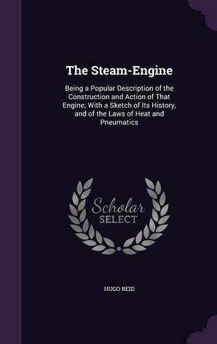 Cover image for The Steam-Engine: Being a Popular Description of the Construction and Action of That Engine; With a Sketch of Its History, and of the Laws of Heat and Pneumatics