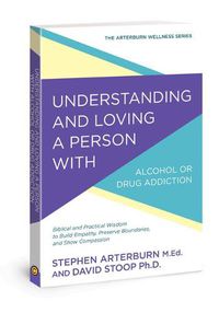 Cover image for Understanding and Loving a Person with Alcohol or Drug Addiction: Biblical and Practical Wisdom to Build Empathy, Preserve Boundaries, and Show Compassion