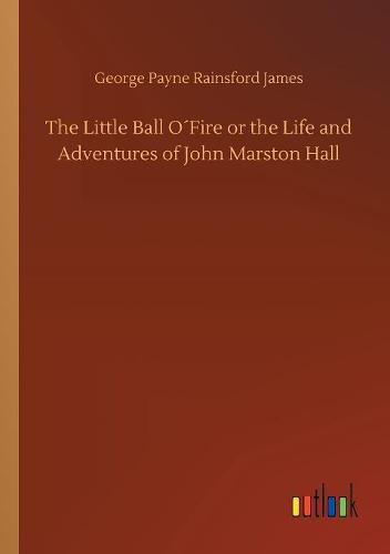 The Little Ball OFire or the Life and Adventures of John Marston Hall